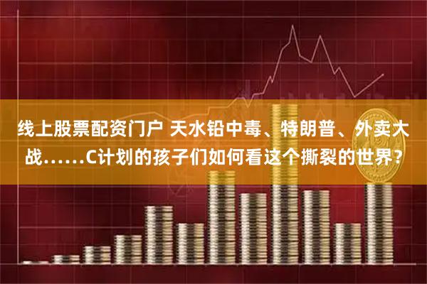 线上股票配资门户 天水铅中毒、特朗普、外卖大战……C计划的孩子们如何看这个撕裂的世界？