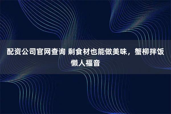 配资公司官网查询 剩食材也能做美味，蟹柳拌饭懒人福音
