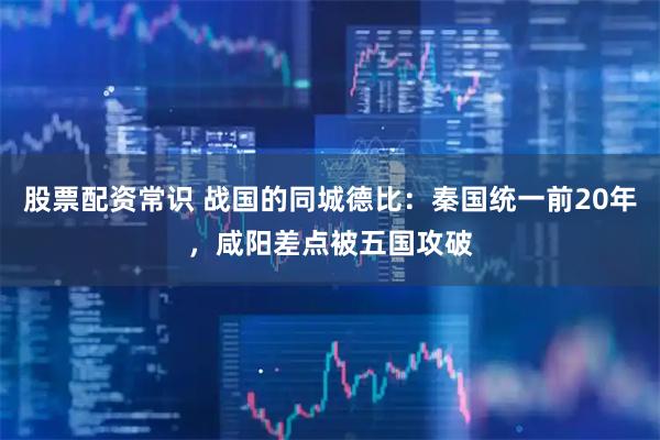 股票配资常识 战国的同城德比：秦国统一前20年，咸阳差点被五国攻破