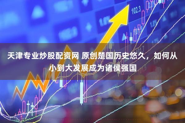 天津专业炒股配资网 原创楚国历史悠久，如何从小到大发展成为诸侯强国