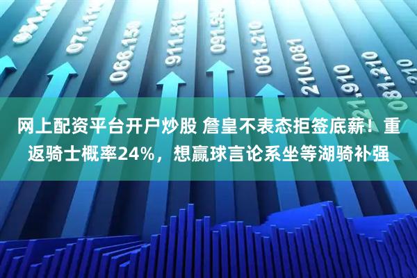 网上配资平台开户炒股 詹皇不表态拒签底薪！重返骑士概率24%，想赢球言论系坐等湖骑补强
