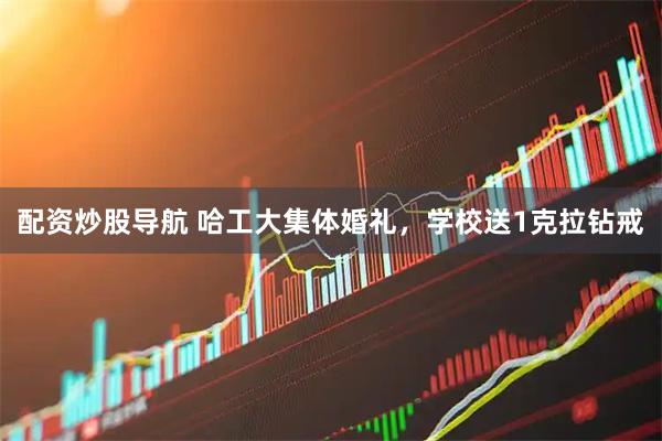 配资炒股导航 哈工大集体婚礼，学校送1克拉钻戒