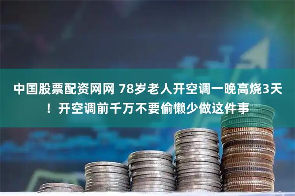 中国股票配资网网 78岁老人开空调一晚高烧3天！开空调前千万不要偷懒少做这件事