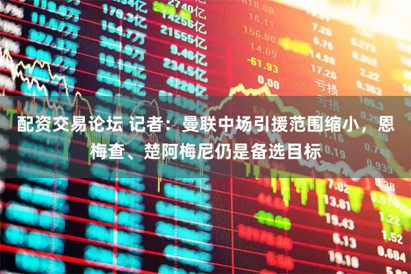 配资交易论坛 记者：曼联中场引援范围缩小，恩梅查、楚阿梅尼仍是备选目标
