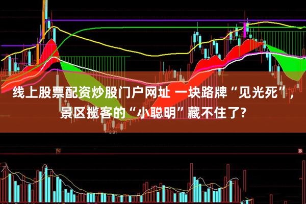 线上股票配资炒股门户网址 一块路牌“见光死”，景区揽客的“小聪明”藏不住了?